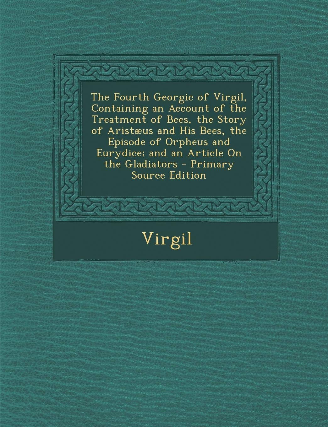 The Fourth Georgic of Virgil, Containing an Account of the Treatment of Bees, the Story of Aristæus and His Bees, the Episode of Orpheus and Eurydice; and an Article On the Gladiators Politics & History