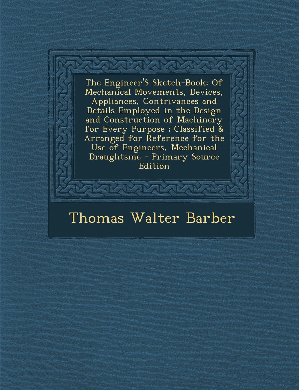 The Engineer'S Sketch-Book: Of Mechanical Movements, Devices, Appliances, Contrivances and Details Employed in the Design and Construction of Machinery for Every Purpose ; Classified & Arranged for Reference for the Use of Engineers, Mechanical Draughtsme Computer Science