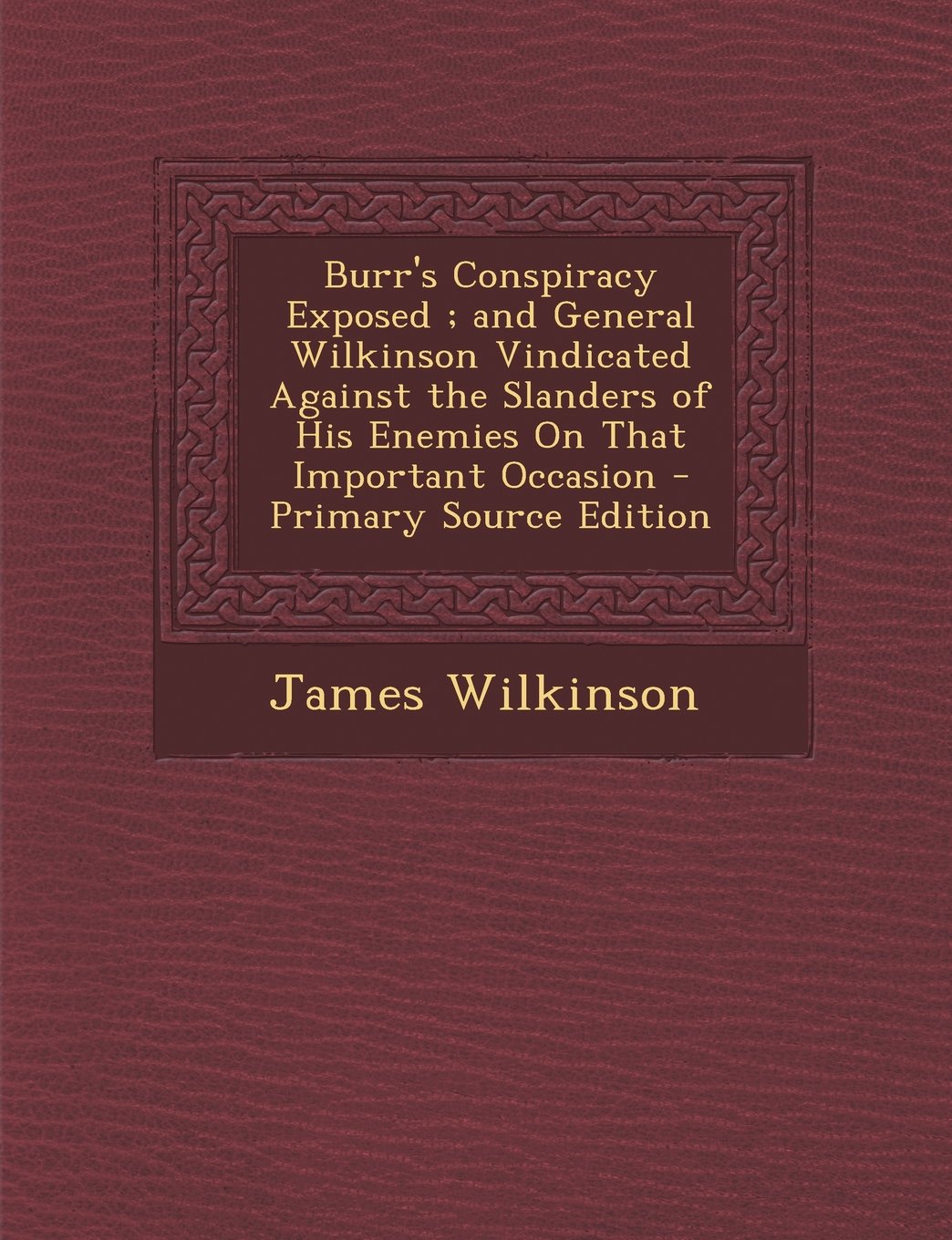Burr's Conspiracy Exposed; And General Wilkinson Vindicated Against the Slanders of His Enemies on That Important Occasion - Primary Source Edition Contemporary literature