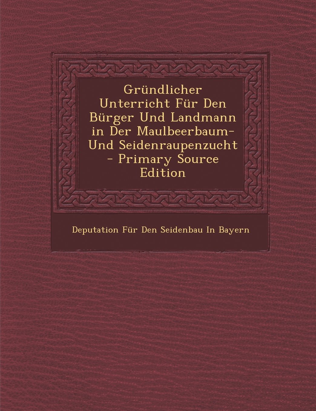 Grundlicher Unterricht Fur Den Burger Und Landmann in Der Maulbeerbaum- Und Seidenraupenzucht - Primary Source Edition Learning & Reference