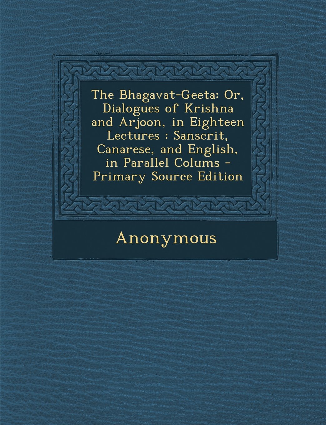 The Bhagavat-Geeta: Or, Dialogues of Krishna and Arjoon, in Eighteen Lectures : Sanscrit, Canarese, and English, in Parallel Colums Religion & Esotericism