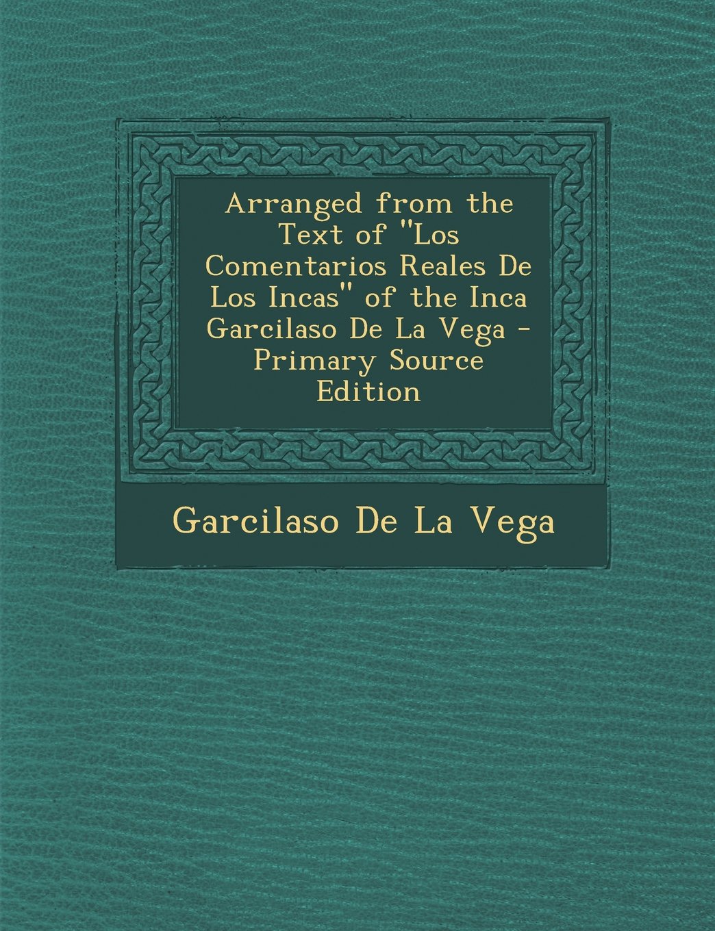 Arranged from the Text of "Los Comentarios Reales de Los Incas" of the Inca Garcilaso de La Vega - Primary Source Edition Politics & History
