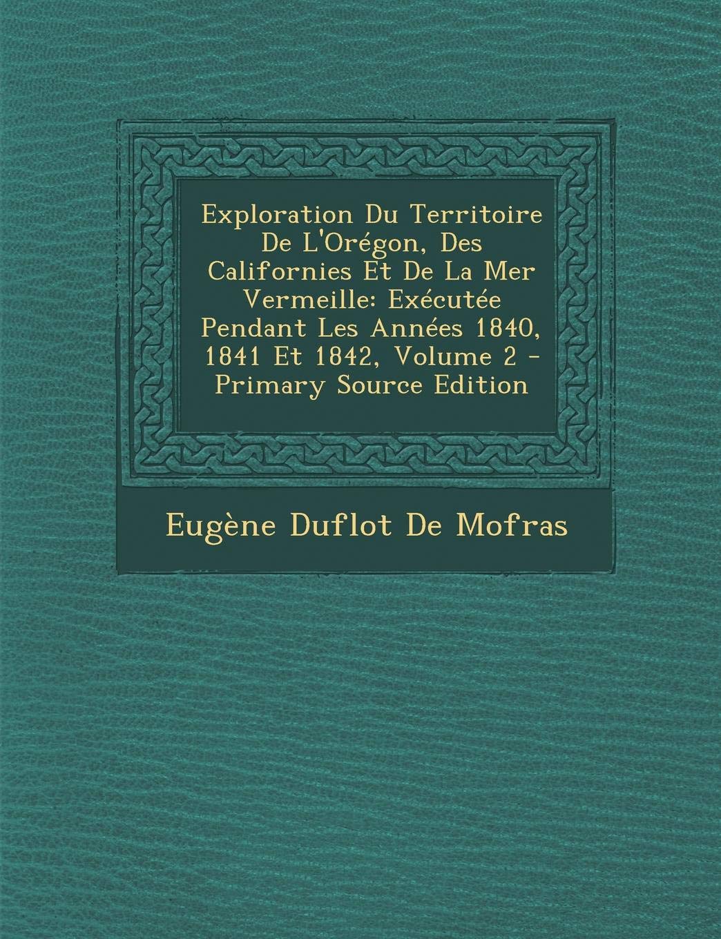 Exploration Du Territoire de L'Oregon, Des Californies Et de La Mer Vermeille: Executee Pendant Les Annees 1840, 1841 Et 1842, Volume 2 Politics & History