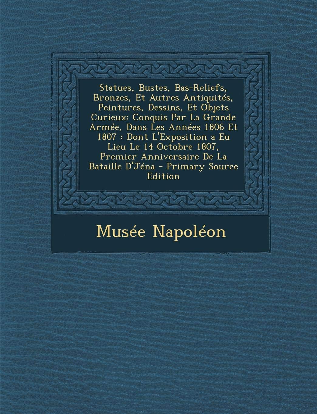 Statues, Bustes, Bas-Reliefs, Bronzes, Et Autres Antiquites, Peintures, Dessins, Et Objets Curieux: Conquis Par La Grande Armee, Dans Les Annees 1806 ... Premier Anniversaire de La Bataille D'Jena Film, Art & Culture