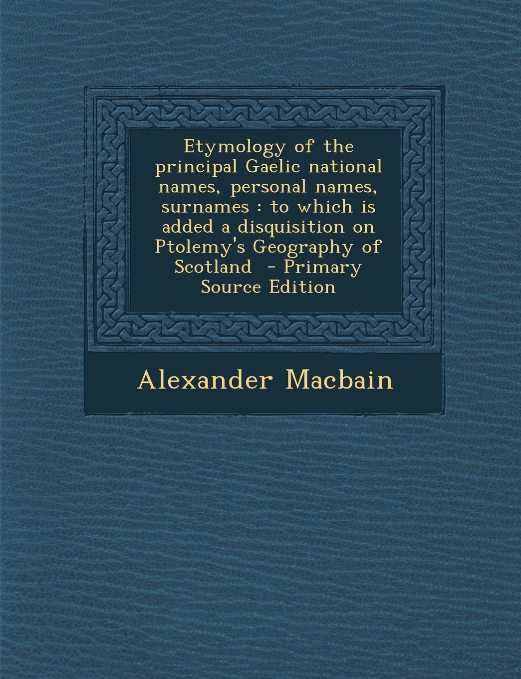 Etymology of the Principal Gaelic National Names, Personal Names, Surnames: To Which Is Added a Disquisition on Ptolemy's Geography of Scotland - Prim Politics & History