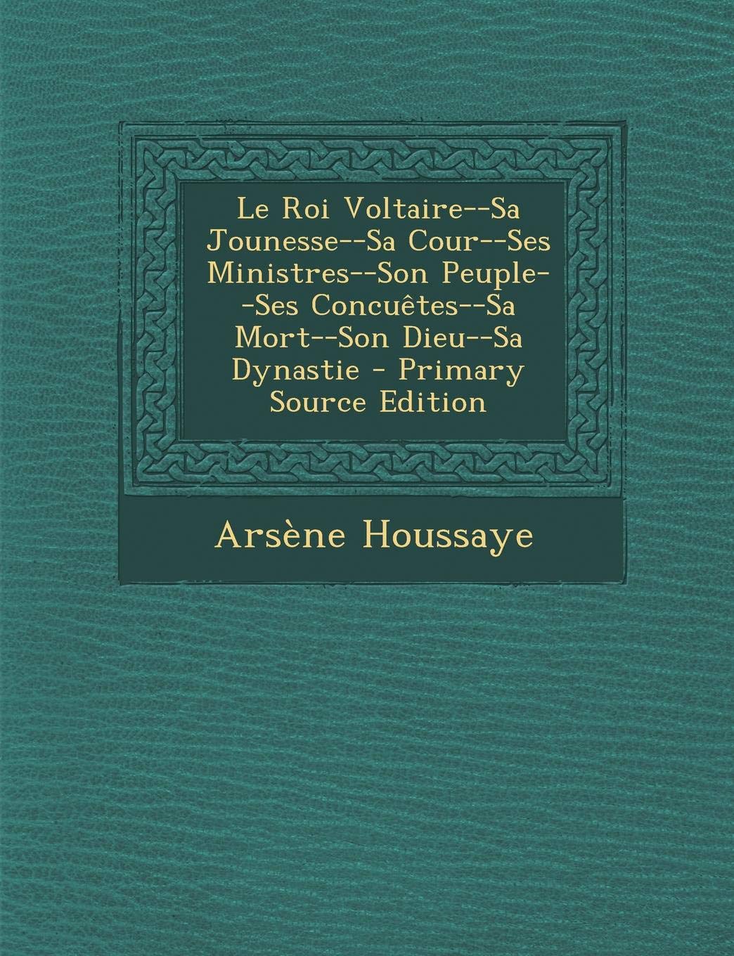 Le Roi Voltaire--Sa Jounesse--Sa Cour--Ses Ministres--Son Peuple--Ses Concuetes--Sa Mort--Son Dieu--Sa Dynastie book