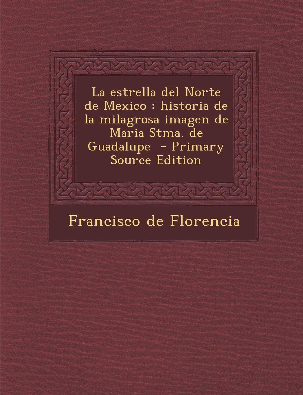 La Estrella del Norte de Mexico: Historia de La Milagrosa Imagen de Maria Stma. de Guadalupe - Primary Source Edition Politics & History