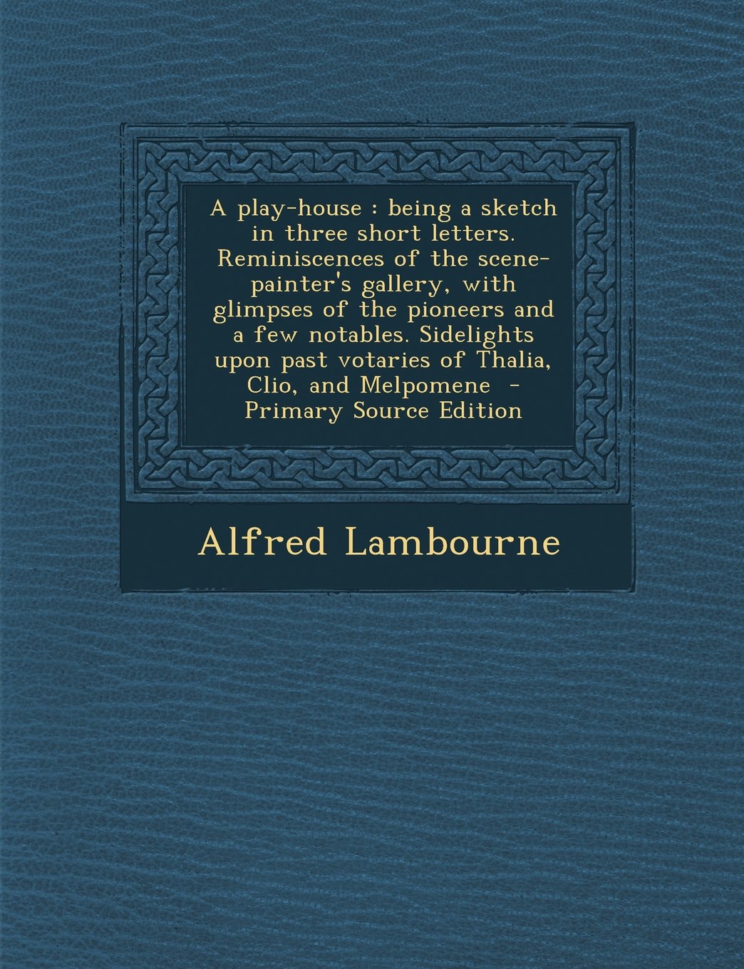 A play-house: being a sketch in three short letters. Reminiscences of the scene-painter's gallery, with glimpses of the pioneers and a few notables. ... past votaries of Thalia, Clio, and Melpomene Politics & History