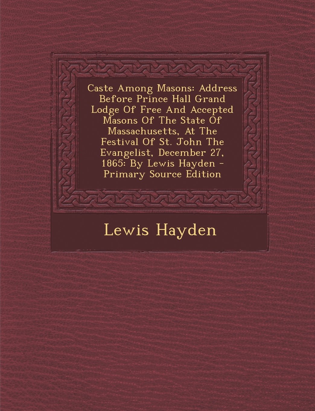 Caste Among Masons: Address Before Prince Hall Grand Lodge of Free and Accepted Masons of the State of Massachusetts, at the Festival of S Politics & History