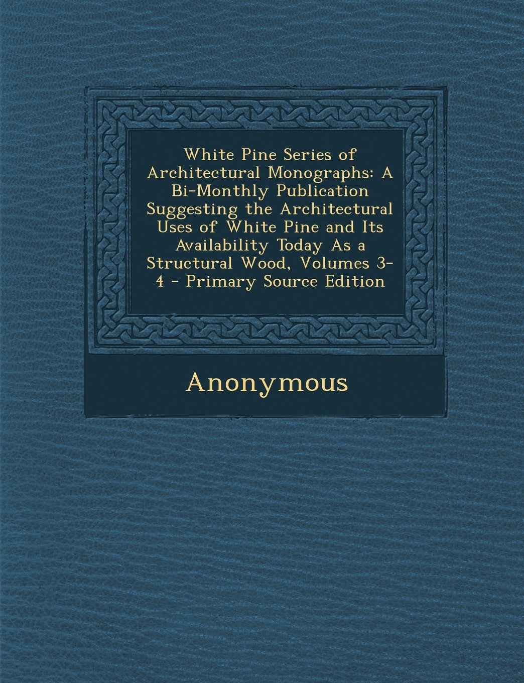 White Pine Series of Architectural Monographs: A Bi-Monthly Publication Suggesting the Architectural Uses of White Pine and Its Availability Today As a Structural Wood, Volumes 3-4 Architecture