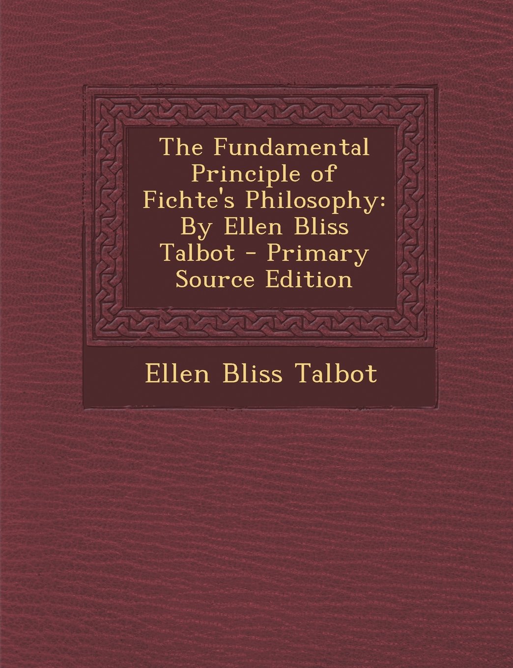 The Fundamental Principle of Fichte's Philosophy: By Ellen Bliss Talbot - Primary Source Edition Philosophy