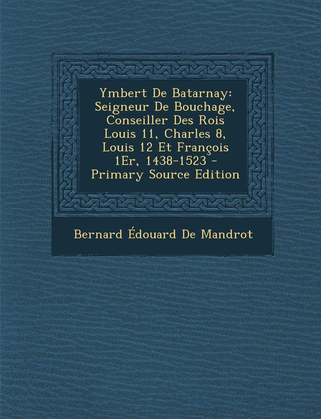 Ymbert de Batarnay: Seigneur de Bouchage, Conseiller Des Rois Louis 11, Charles 8, Louis 12 Et Francois 1er, 1438-1523 - Primary Source Ed Politics & History