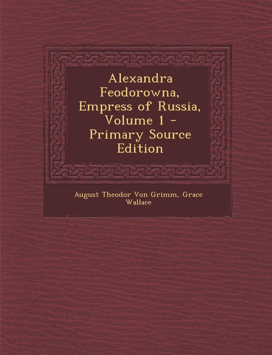 Alexandra Feodorowna, Empress of Russia, Volume 1 - Primary Source Edition Politics & History