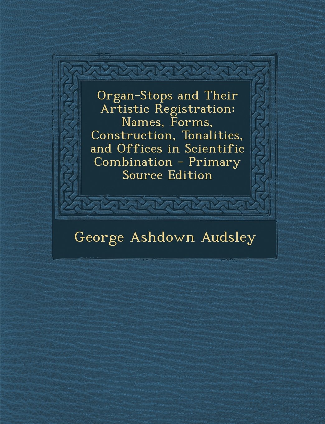 Organ-Stops and Their Artistic Registration: Names, Forms, Construction, Tonalities, and Offices in Scientific Combination Politics & History