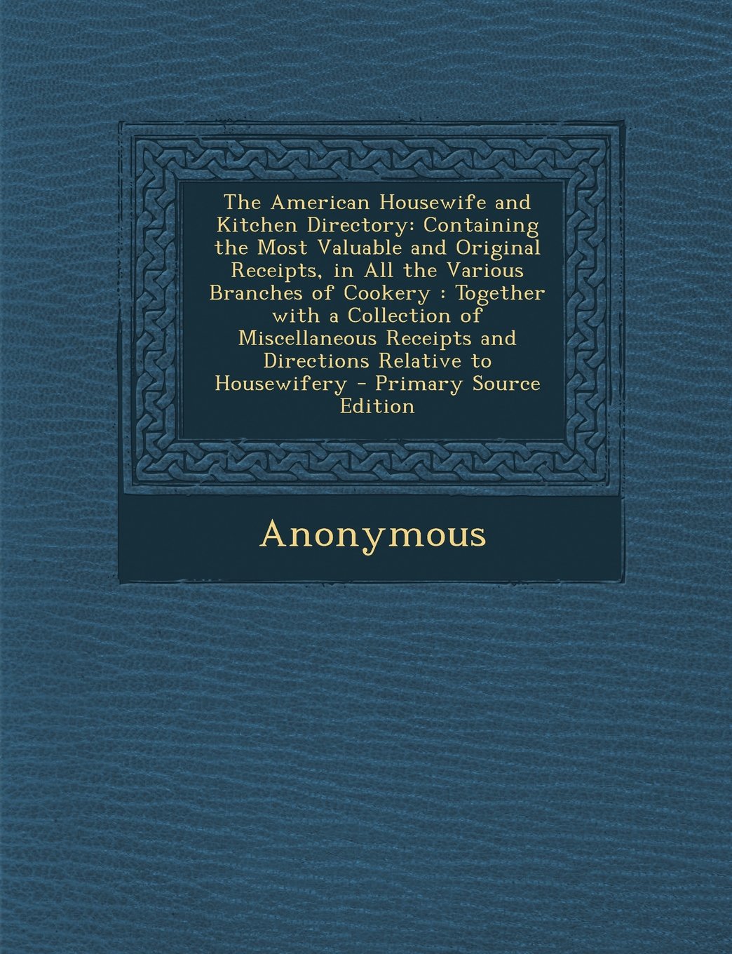 The American Housewife and Kitchen Directory: Containing the Most Valuable and Original Receipts, in All the Various Branches of Cookery : Together ... and Directions Relative to Housewifery Cooking & Enjoying