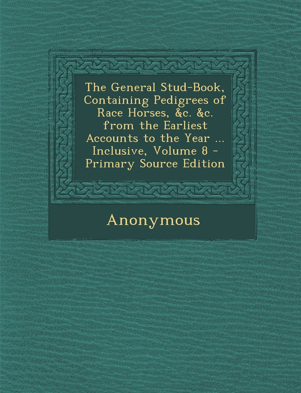 The General Stud-Book, Containing Pedigrees of Race Horses, &c. &c. from the Earliest Accounts to the Year ... Inclusive, Volume 8 Novels & Short Stories