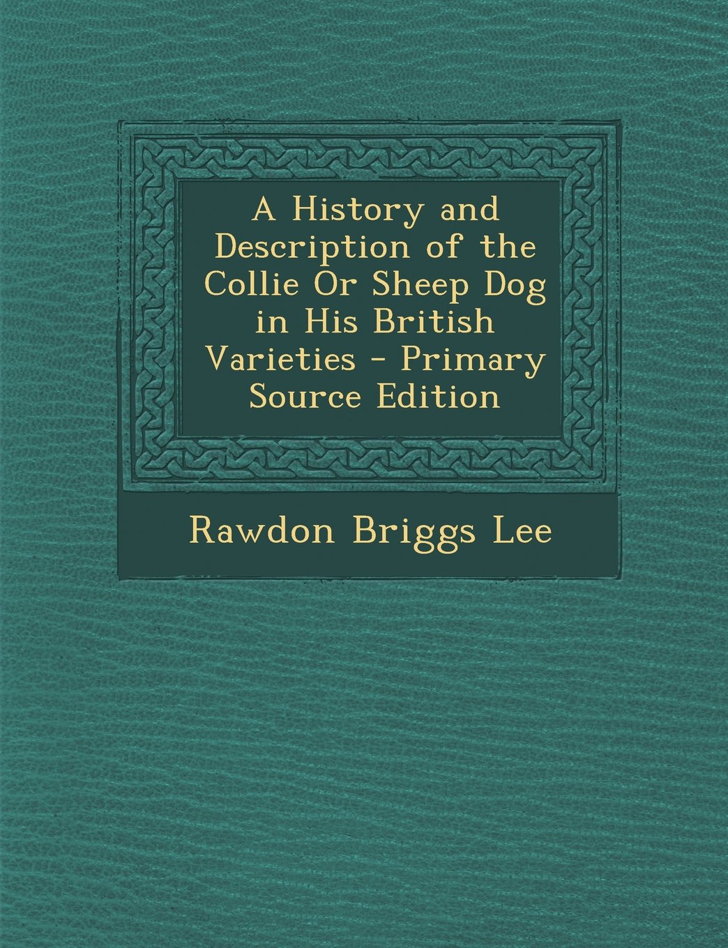 A History and Description of the Collie or Sheep Dog in His British Varieties - Primary Source Edition Pets