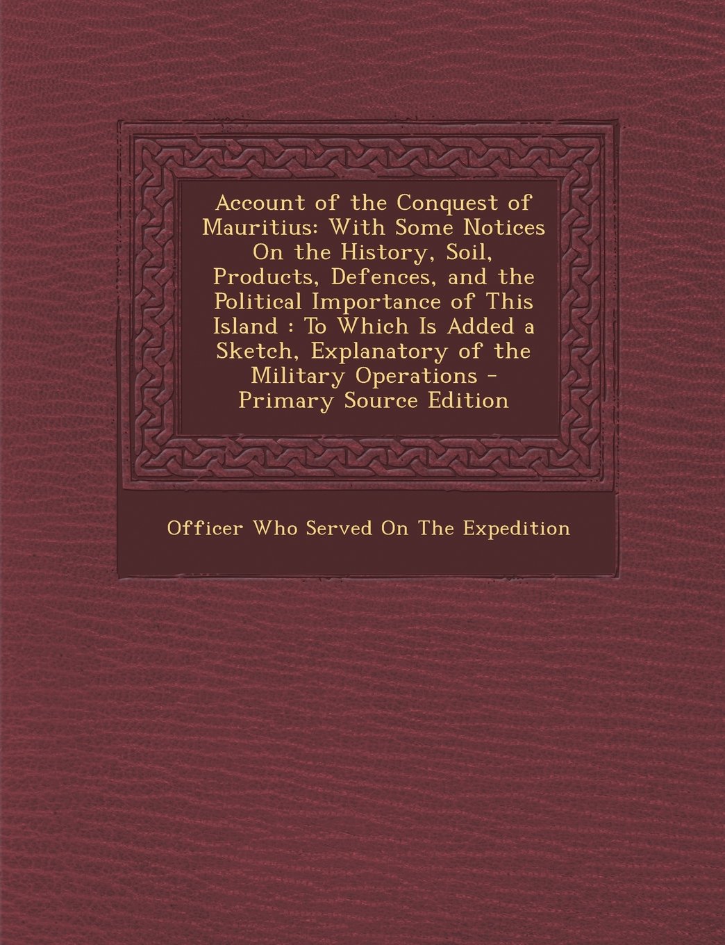 Account of the Conquest of Mauritius: With Some Notices on the History, Soil, Products, Defences, and the Political Importance of This Island: To Whic Politics & History
