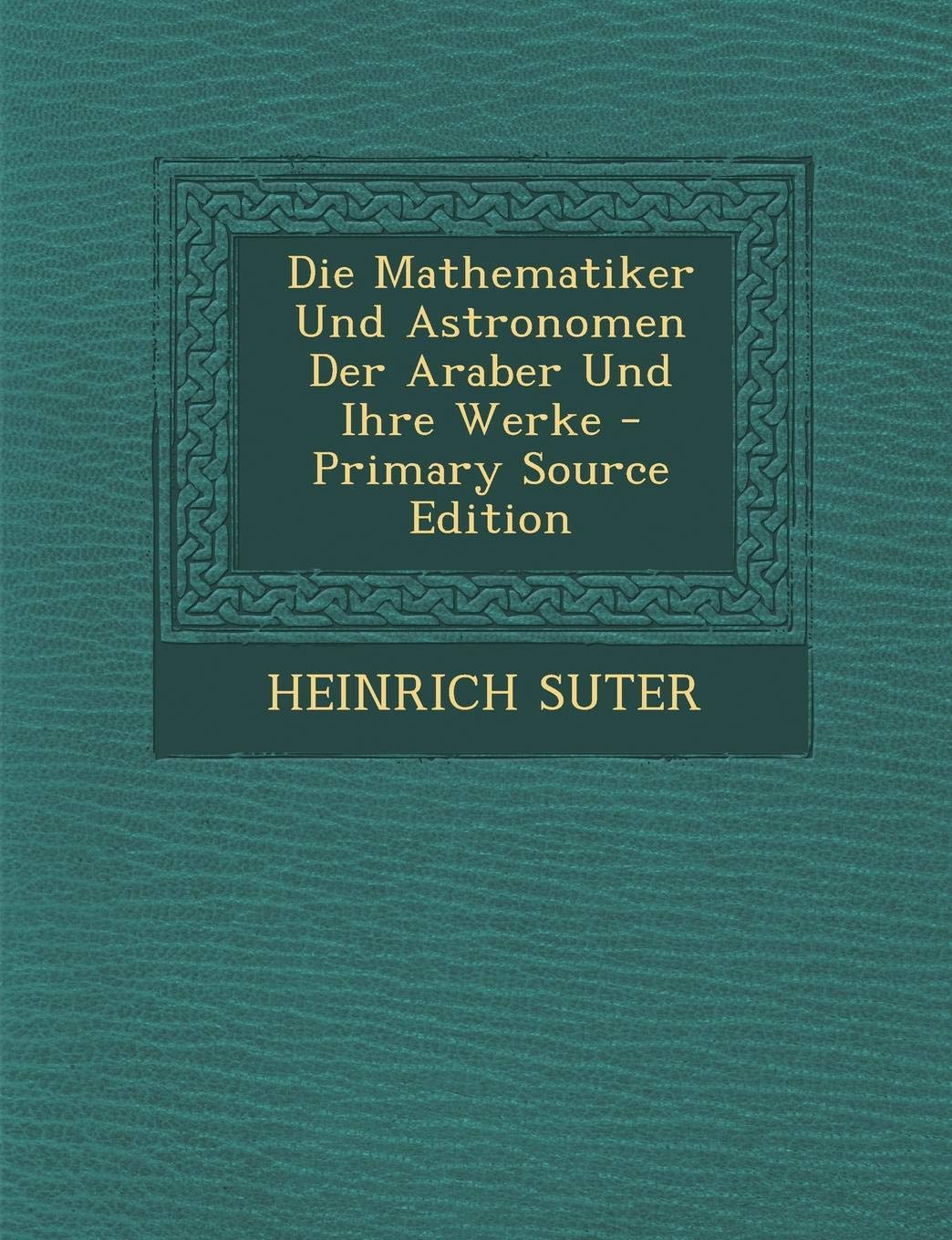 Die Mathematiker Und Astronomen Der Araber Und Ihre Werke - Primary Source Edition Politics & History
