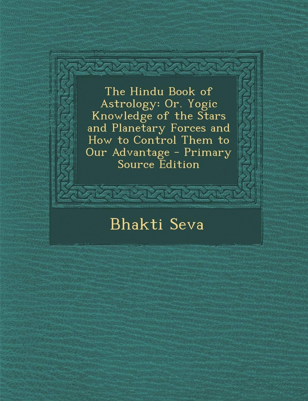 The Hindu Book of Astrology: Or. Yogic Knowledge of the Stars and Planetary Forces and How to Control Them to Our Advantage - Primary Source Editio Religion & Esotericism
