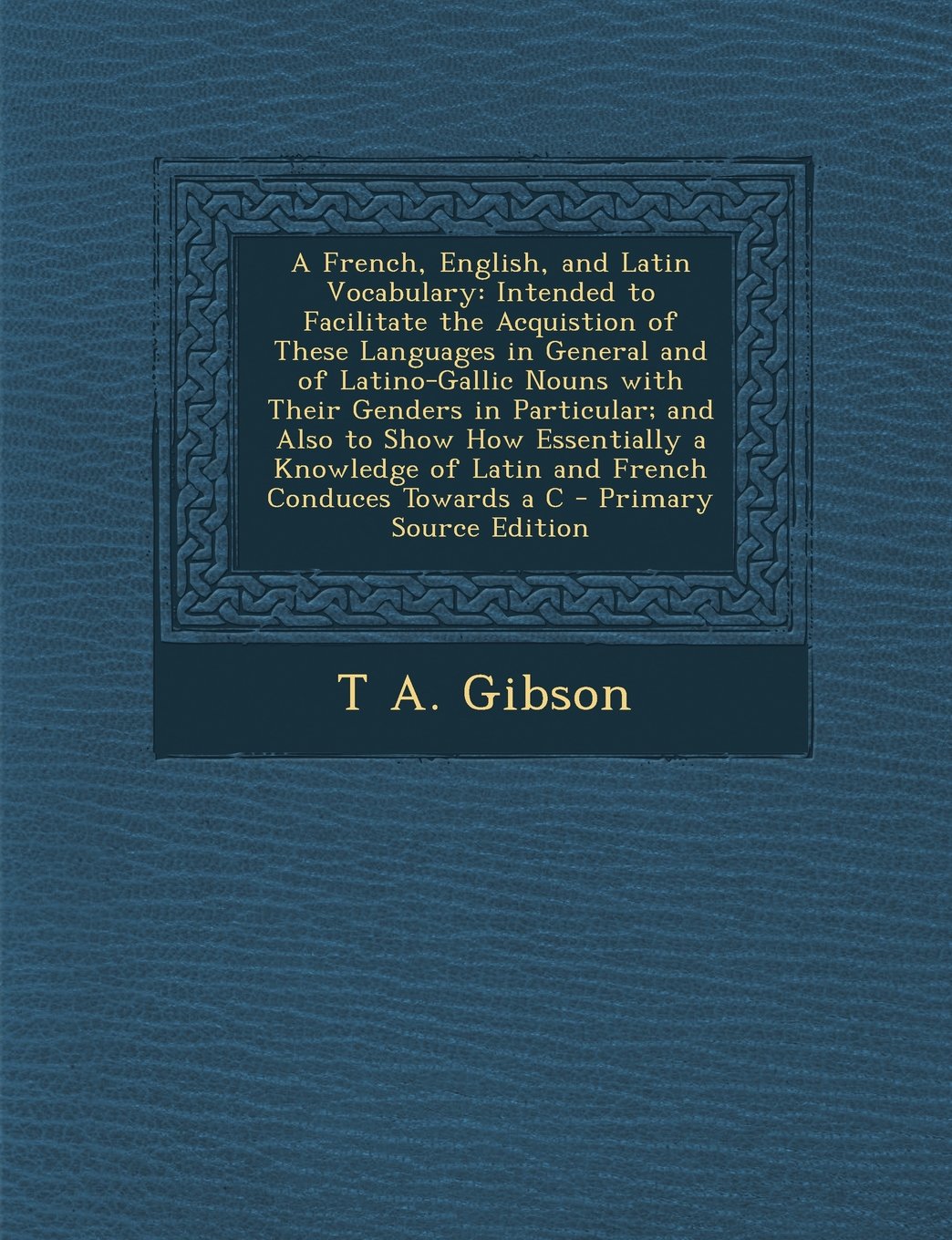 A French, English, and Latin Vocabulary: Intended to Facilitate the Acquistion of These Languages in General and of Latino-Gallic Nouns with Their ... of Latin and French Conduces Towards a C Foreign Languages ​​& Dictionaries