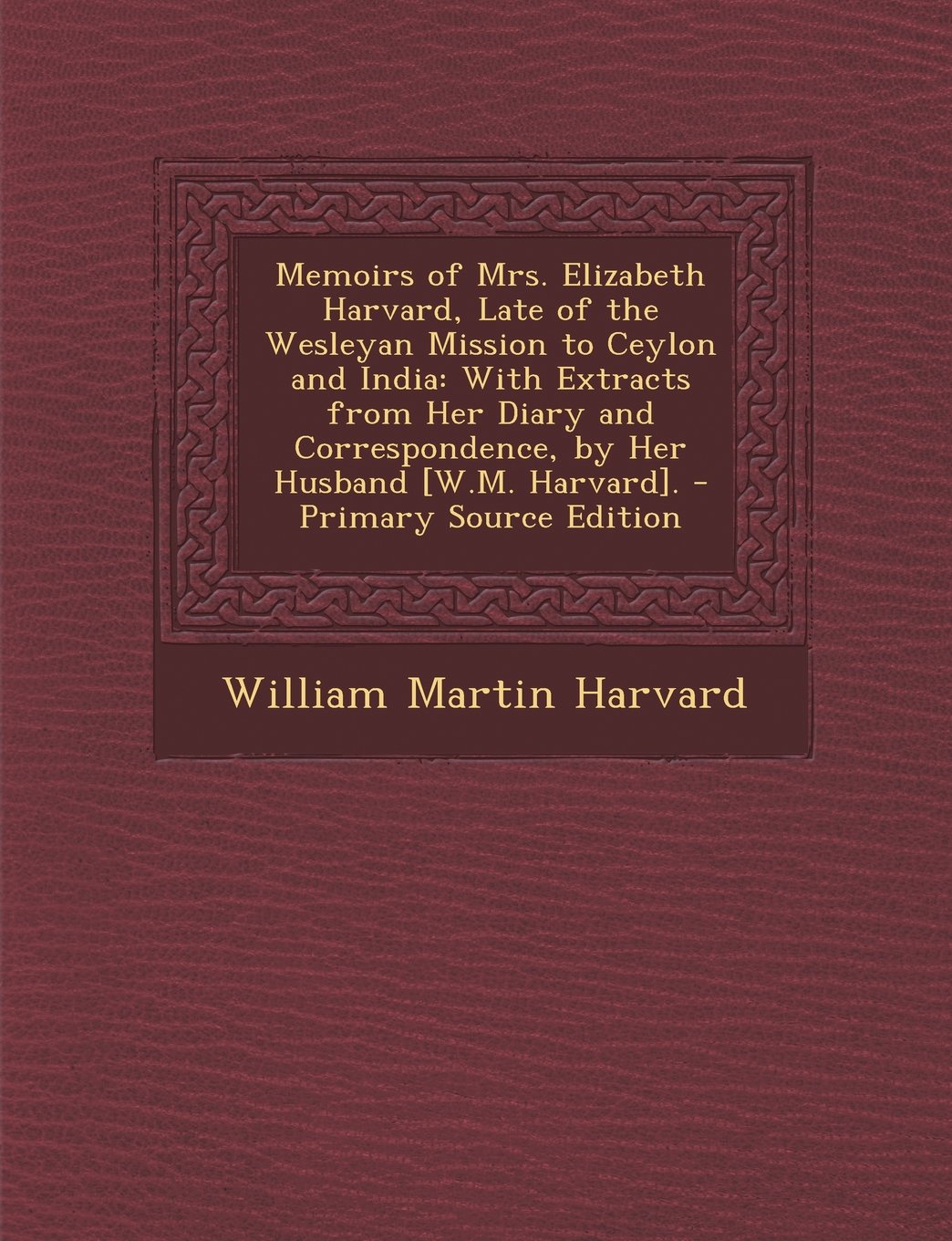 Memoirs of Mrs. Elizabeth Harvard, Late of the Wesleyan Mission to Ceylon and India: With Extracts from Her Diary and Correspondence, by Her Husband . Politics & History