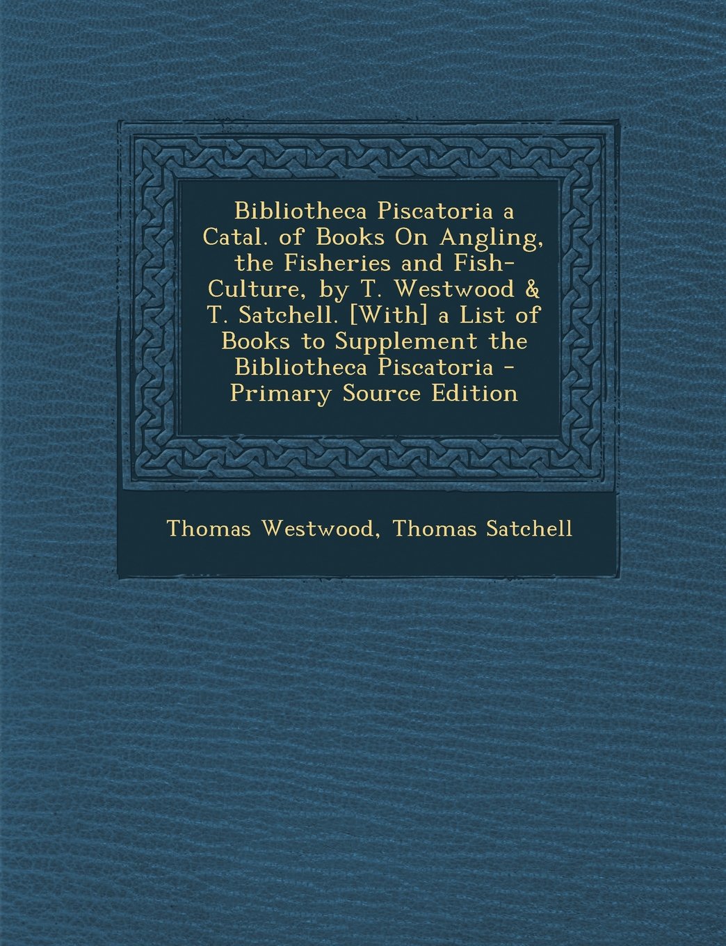 Bibliotheca Piscatoria a Catal. of Books On Angling, the Fisheries and Fish-Culture, by T. Westwood & T. Satchell. a List of Books to Supplement the Bibliotheca Piscatoria Politics & History