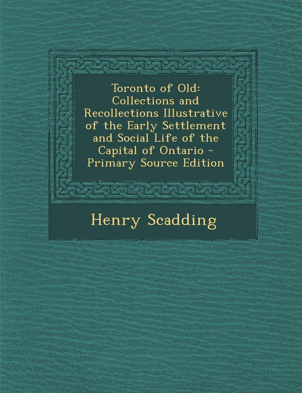 Toronto of Old: Collections and Recollections Illustrative of the Early Settlement and Social Life of the Capital of Ontario Architecture