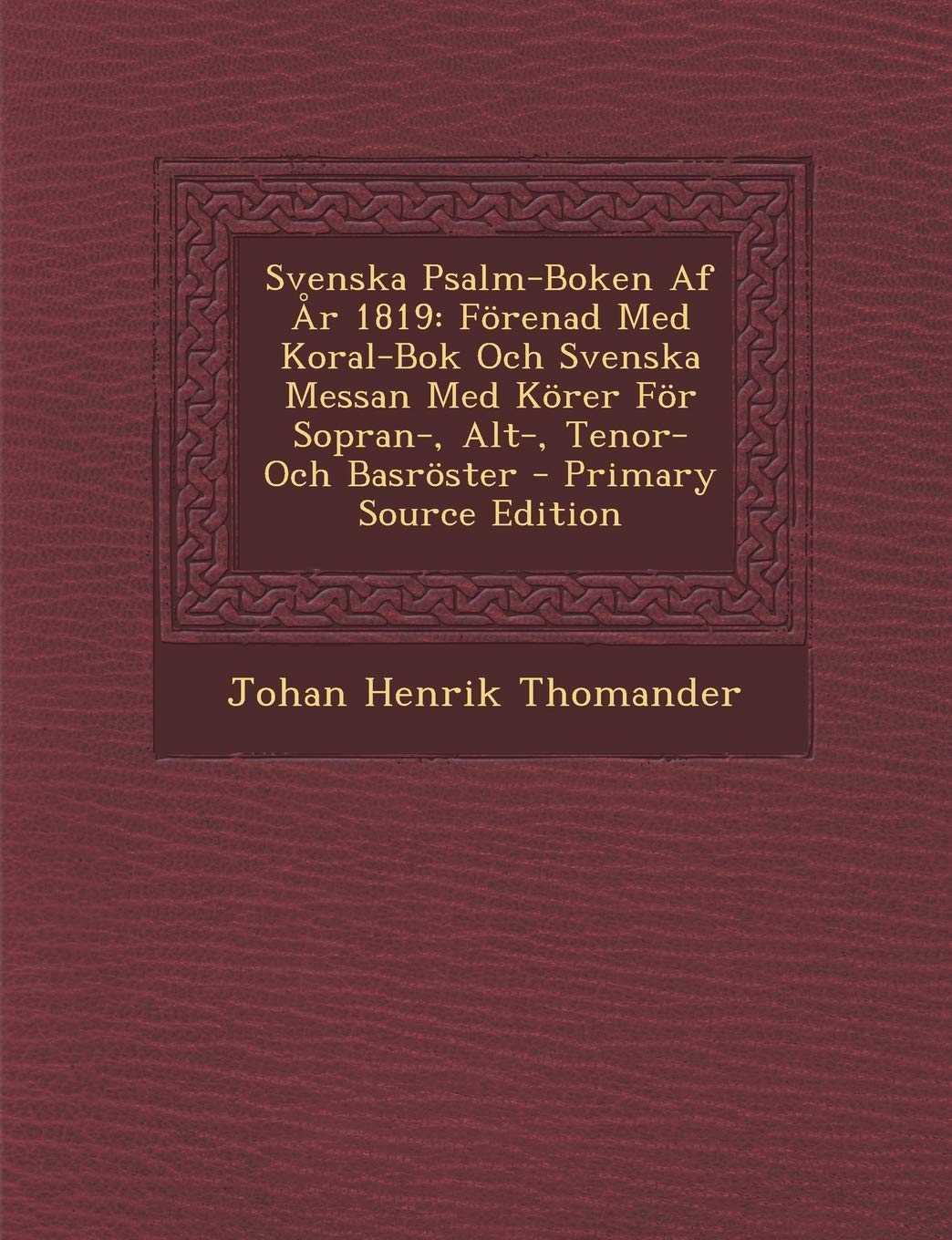 Svenska Psalm-Boken AF AR 1819: Forenad Med Koral-BOK Och Svenska Messan Med Korer for Sopran-, Alt-, Tenor- Och Basroster Arts & Music