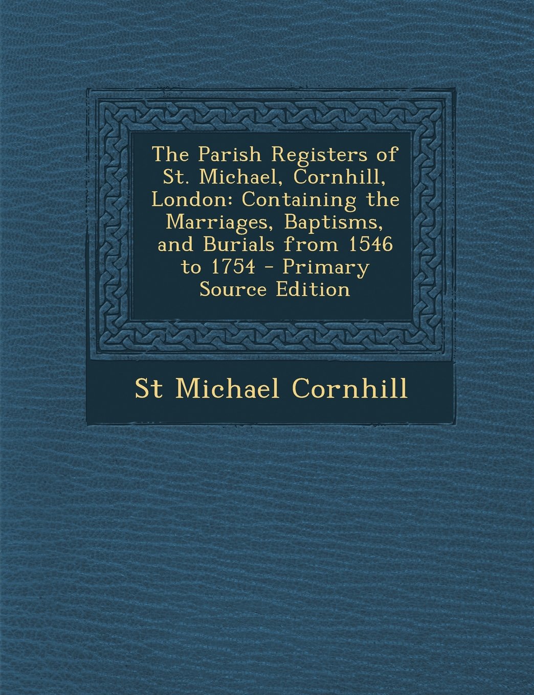 The Parish Registers of St. Michael, Cornhill, London: Containing the Marriages, Baptisms, and Burials from 1546 to 1754 - Primary Source Edition Reference Books