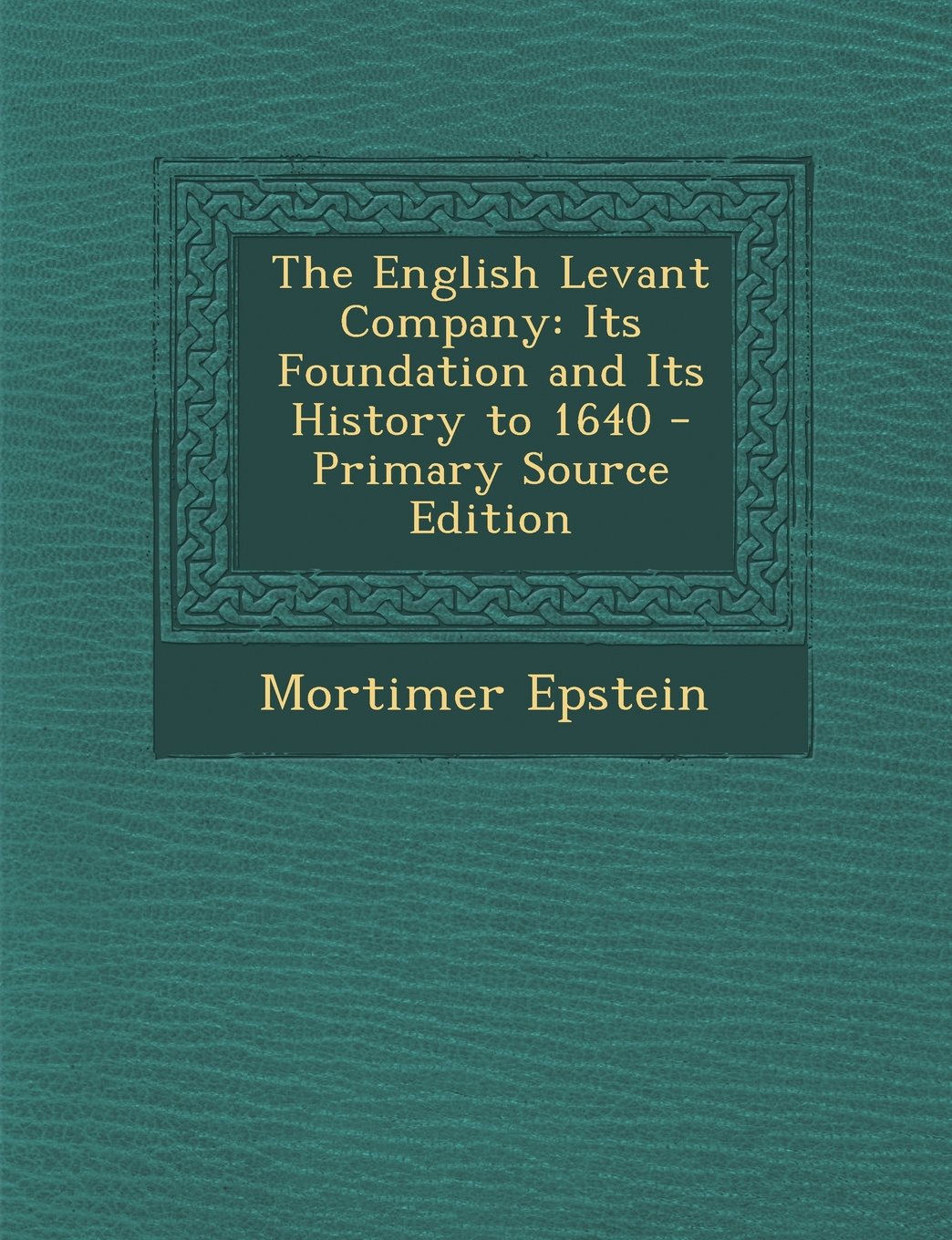The English Levant Company: Its Foundation and Its History to 1640 - Primary Source Edition Politics & History