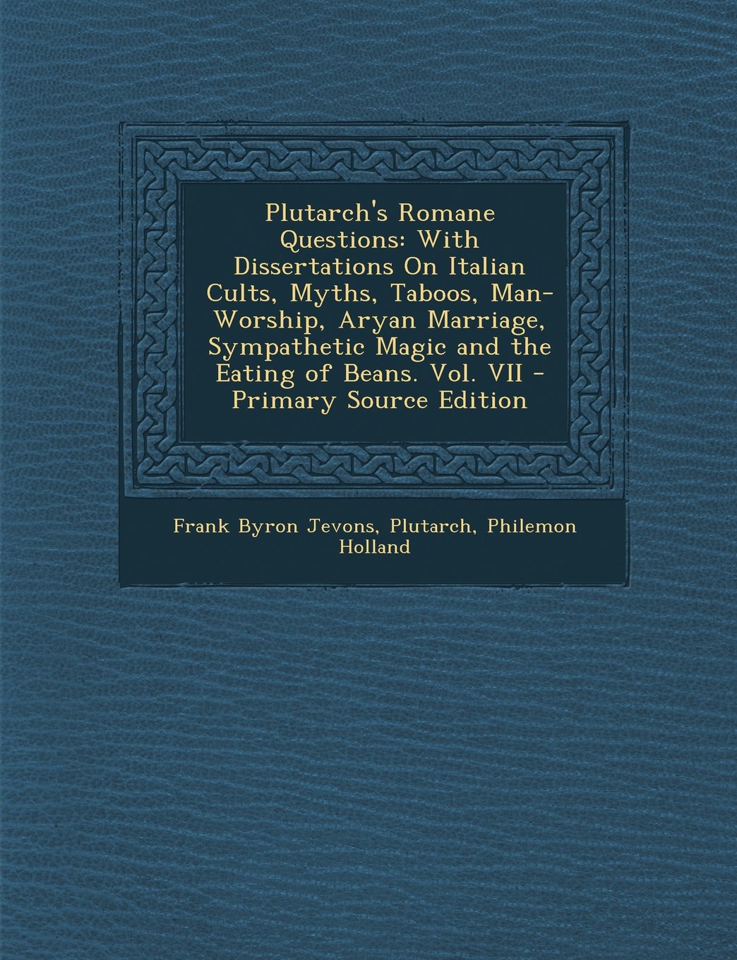 Plutarch's Romane Questions: With Dissertations On Italian Cults, Myths, Taboos, Man-Worship, Aryan Marriage, Sympathetic Magic and the Eating of Beans. Vol. VII Politics & History
