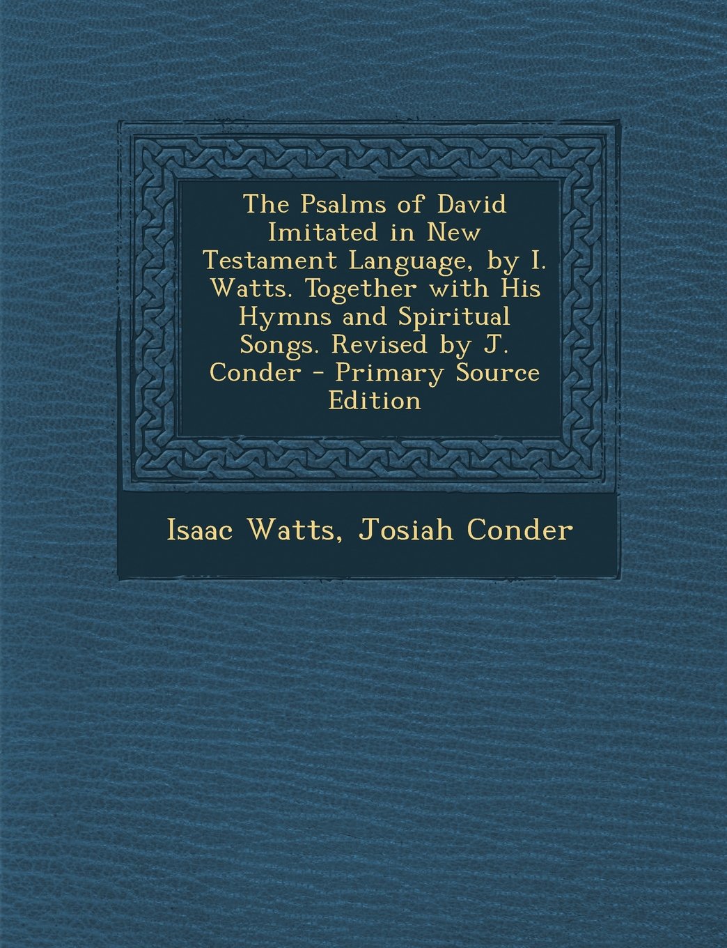 The Psalms of David Imitated in New Testament Language, by I. Watts. Together with His Hymns and Spiritual Songs. Revised by J. Conder - Primary Sourc Politics & History