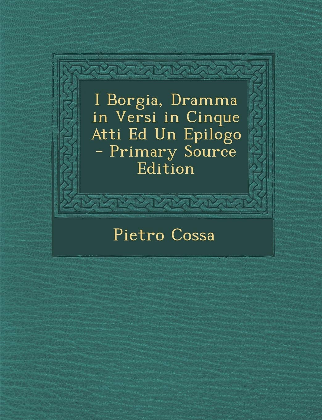 I Borgia, Dramma in Versi in Cinque Atti Ed Un Epilogo - Primary Source Edition Politics & History