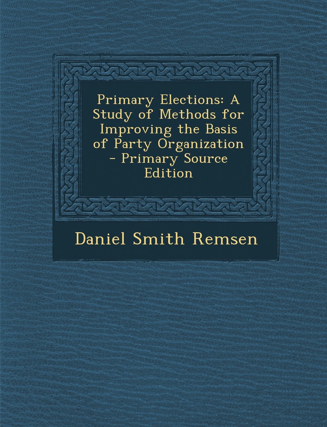 Primary Elections: A Study of Methods for Improving the Basis of Party Organization Politics & History