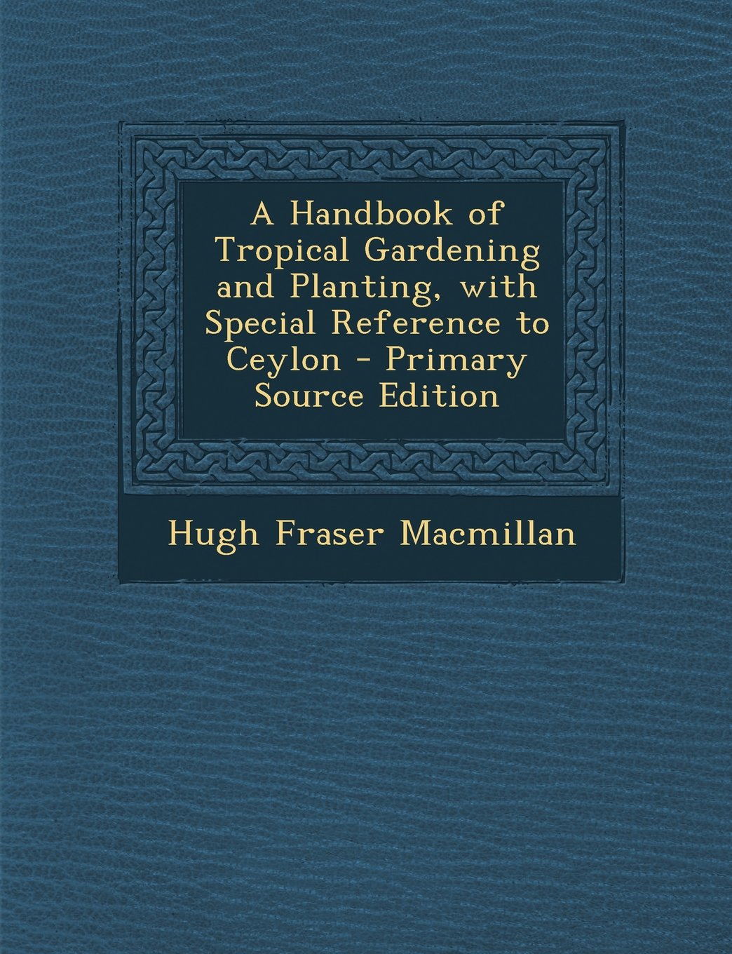 A Handbook of Tropical Gardening and Planting, with Special Reference to Ceylon - Primary Source Edition Garden & Plants