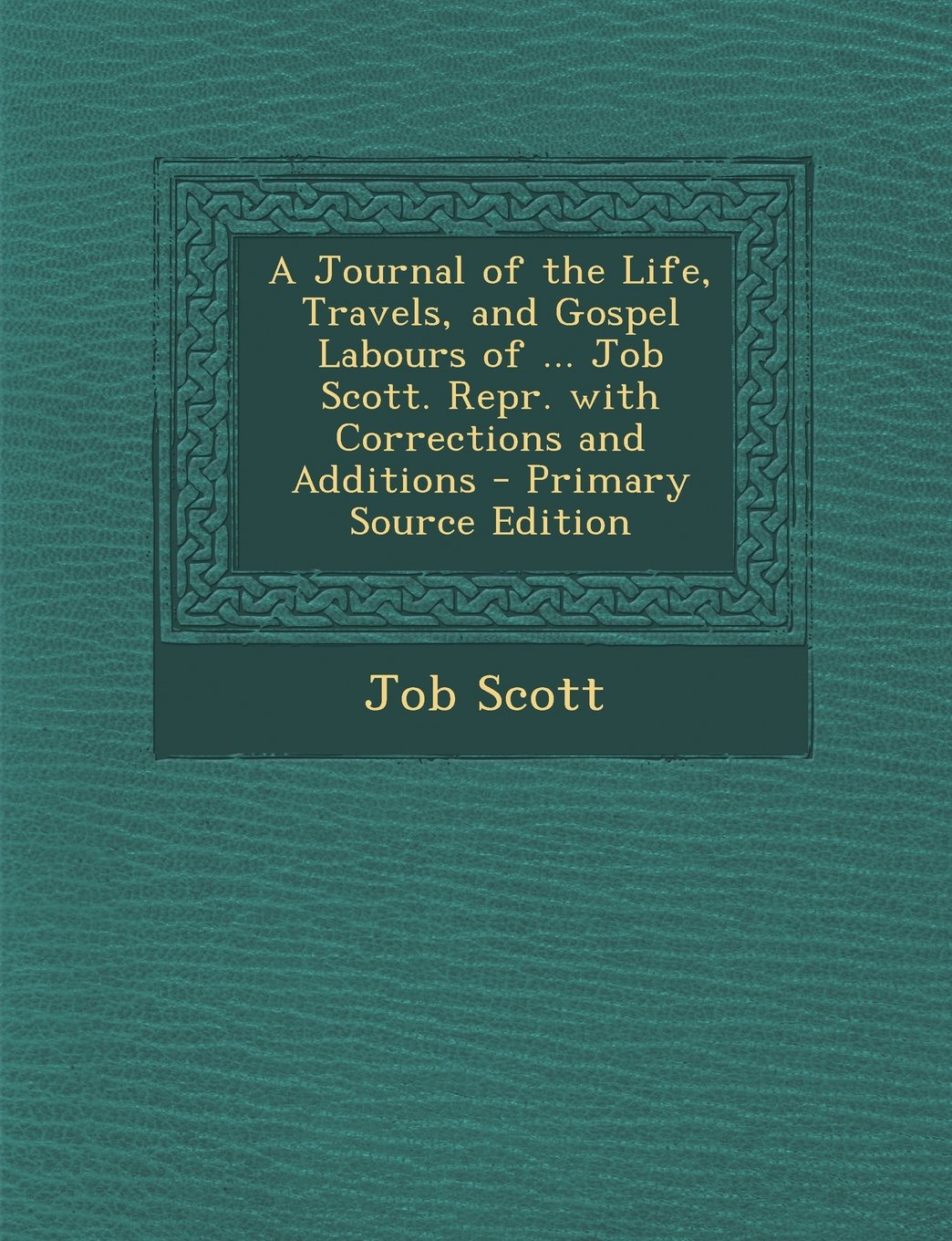 A Journal of the Life, Travels, and Gospel Labours of ... Job Scott. Repr. with Corrections and Additions Philosophy