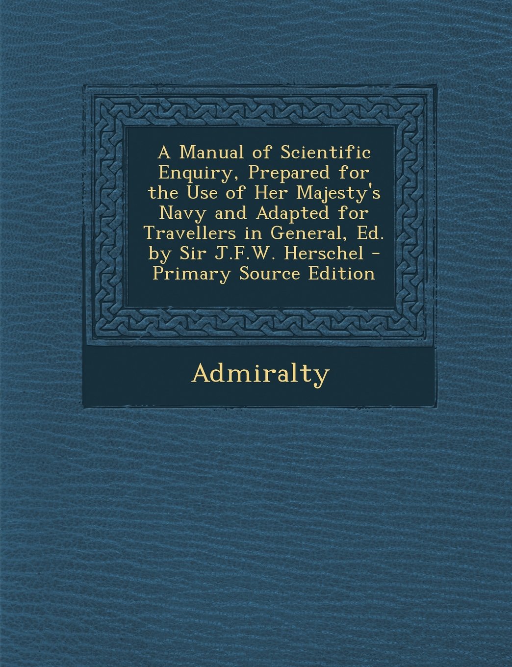 A Manual of Scientific Enquiry, Prepared for the Use of Her Majesty's Navy and Adapted for Travellers in General, Ed. by Sir J.F.W. Herschel Politics & History