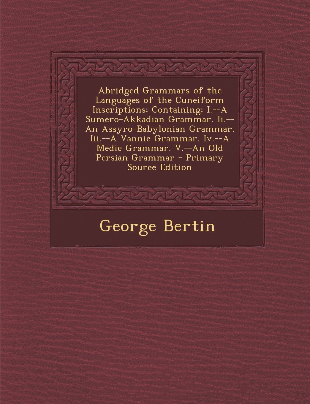 Abridged Grammars of the Languages of the Cuneiform Inscriptions: Containing: I.--A Sumero-Akkadian Grammar. Ii.--An Assyro-Babylonian Grammar. ... Medic Grammar. V.--An Old Persian Grammar Contemporary literature Books