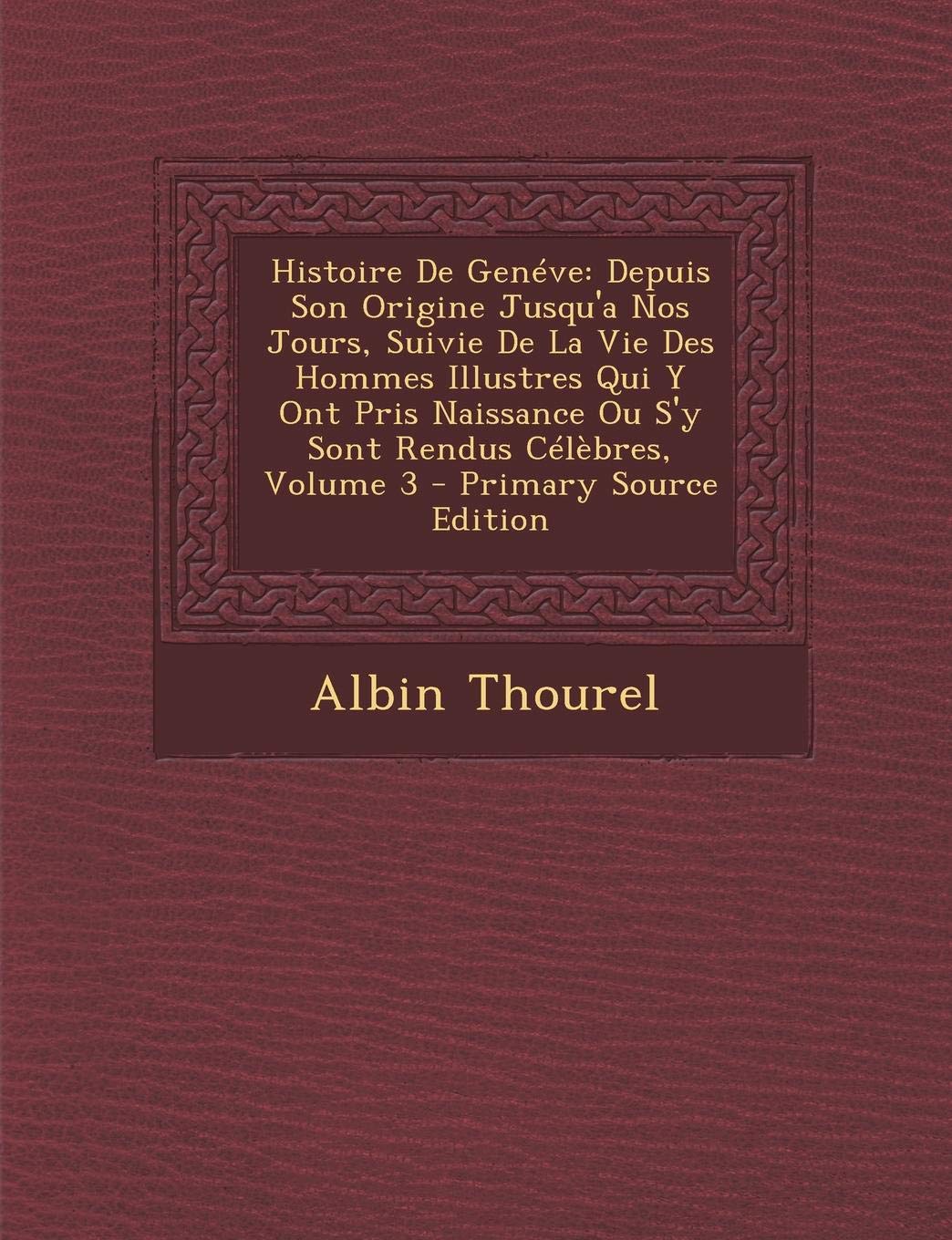 Histoire de Geneve: Depuis Son Origine Jusqu'a Nos Jours, Suivie de La Vie Des Hommes Illustres Qui y Ont Pris Naissance Ou S'y Sont Rendu Politics & History