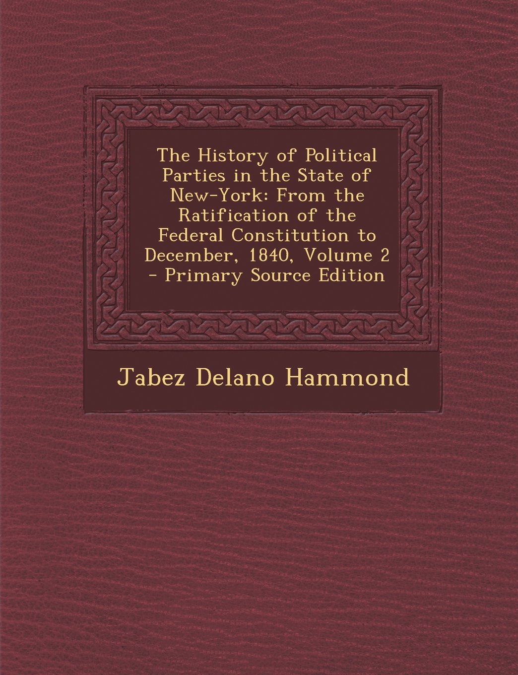 The History of Political Parties in the State of New-York: From the Ratification of the Federal Constitution to December, 1840, Volume 2 - Primary Sou Politics & History