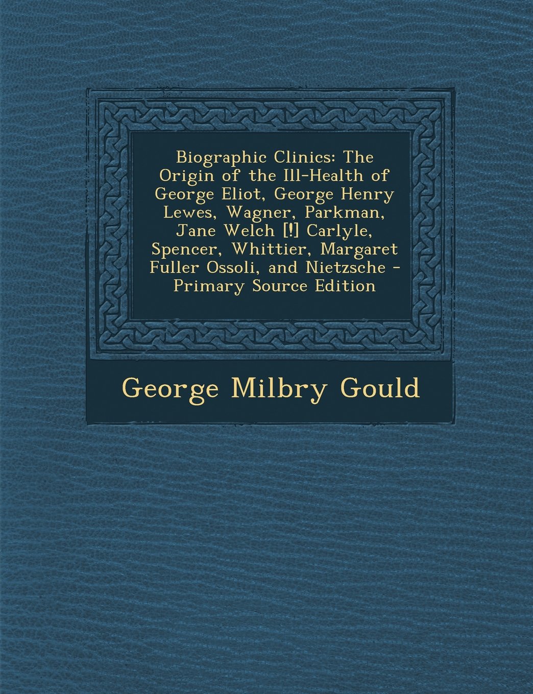 Biographic Clinics: The Origin of the Ill-Health of George Eliot, George Henry Lewes, Wagner, Parkman, Jane Welch Carlyle, Spencer, Wh Memories