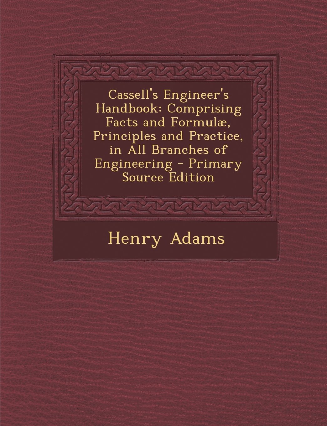 Cassell's Engineer's Handbook: Comprising Facts and Formulæ, Principles and Practice, in All Branches of Engineering Business & Technology