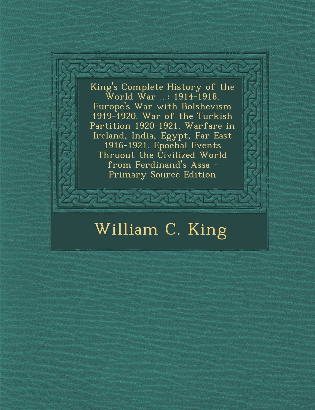 King's Complete History of the World War ...: 1914-1918. Europe's War with Bolshevism 1919-1920. War of the Turkish Partition 1920-1921. Warfare in Ir Politics & History
