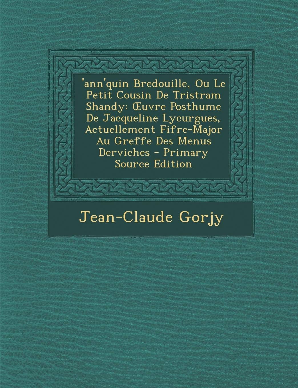 'ann'quin Bredouille, Ou Le Petit Cousin de Tristram Shandy: Oeuvre Posthume de Jacqueline Lycurgues, Actuellement Fifre-Major Au Greffe Des Menus Derviches Politics & History