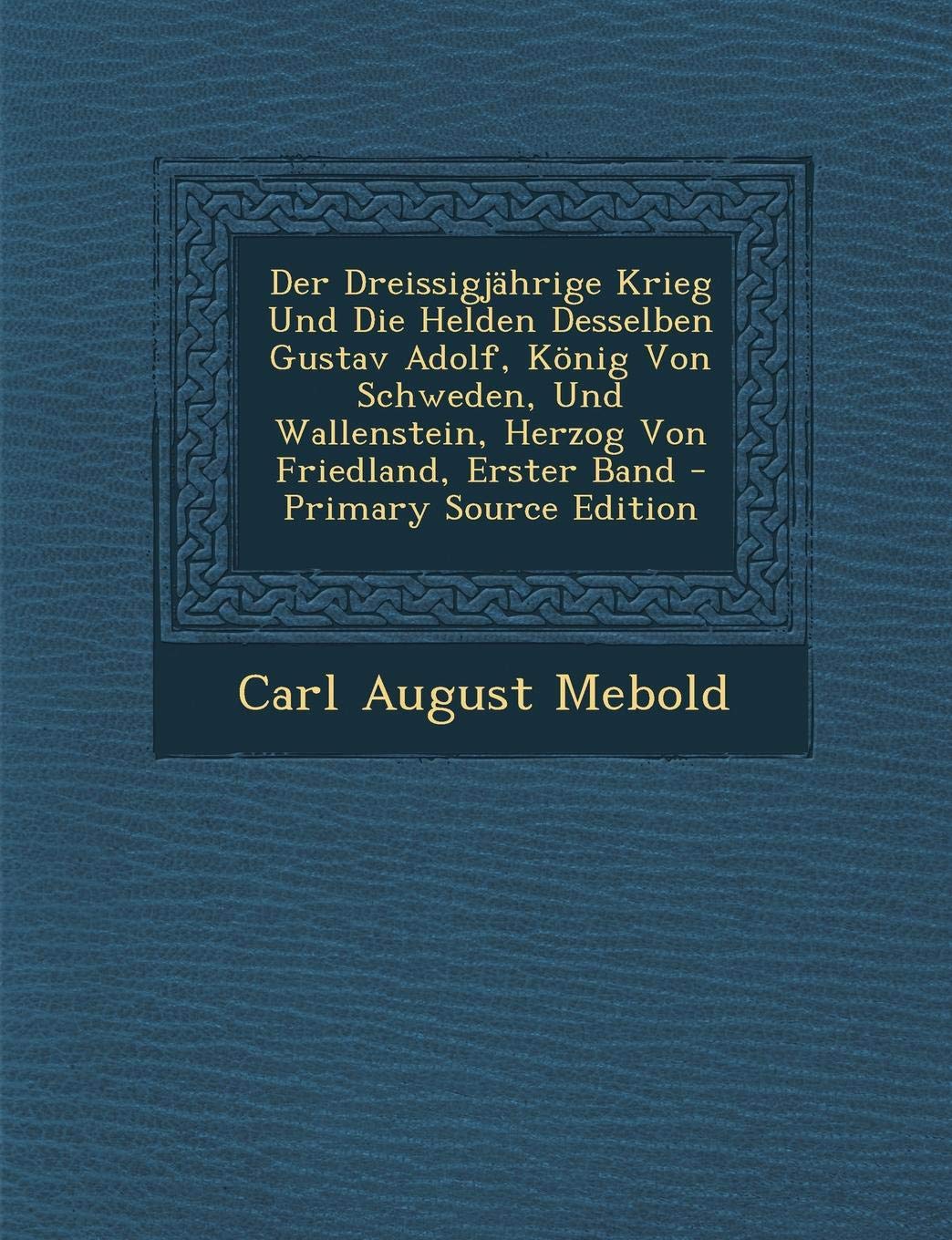 Der Dreissigjahrige Krieg Und Die Helden Desselben Gustav Adolf, Konig Von Schweden, Und Wallenstein, Herzog Von Friedland, Erster Band - Primary Sour Politics & History