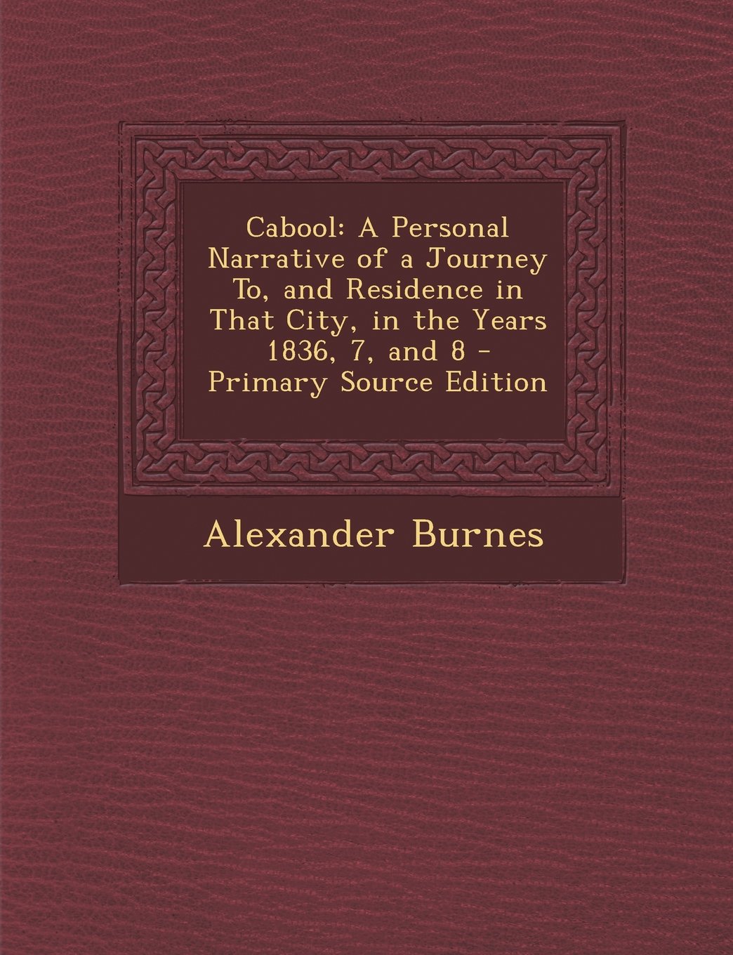 Cabool: A Personal Narrative of a Journey To, and Residence in That City, in the Years 1836, 7, and 8 - Primary Source Edition Politics & History