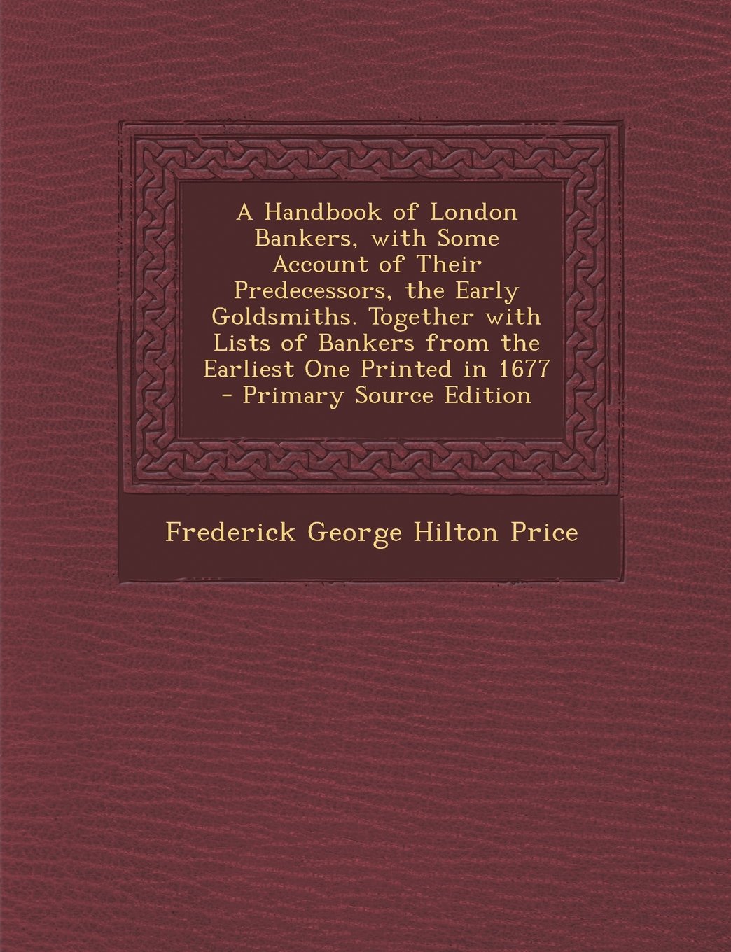 A Handbook of London Bankers, with Some Account of Their Predecessors, the Early Goldsmiths. Together with Lists of Bankers from the Earliest One Printed in 1677 Politics & History
