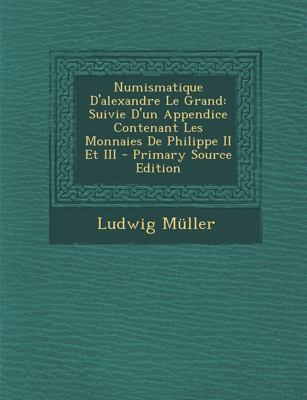 Numismatique D'Alexandre Le Grand: Suivie D'Un Appendice Contenant Les Monnaies de Philippe II Et III Politics & History