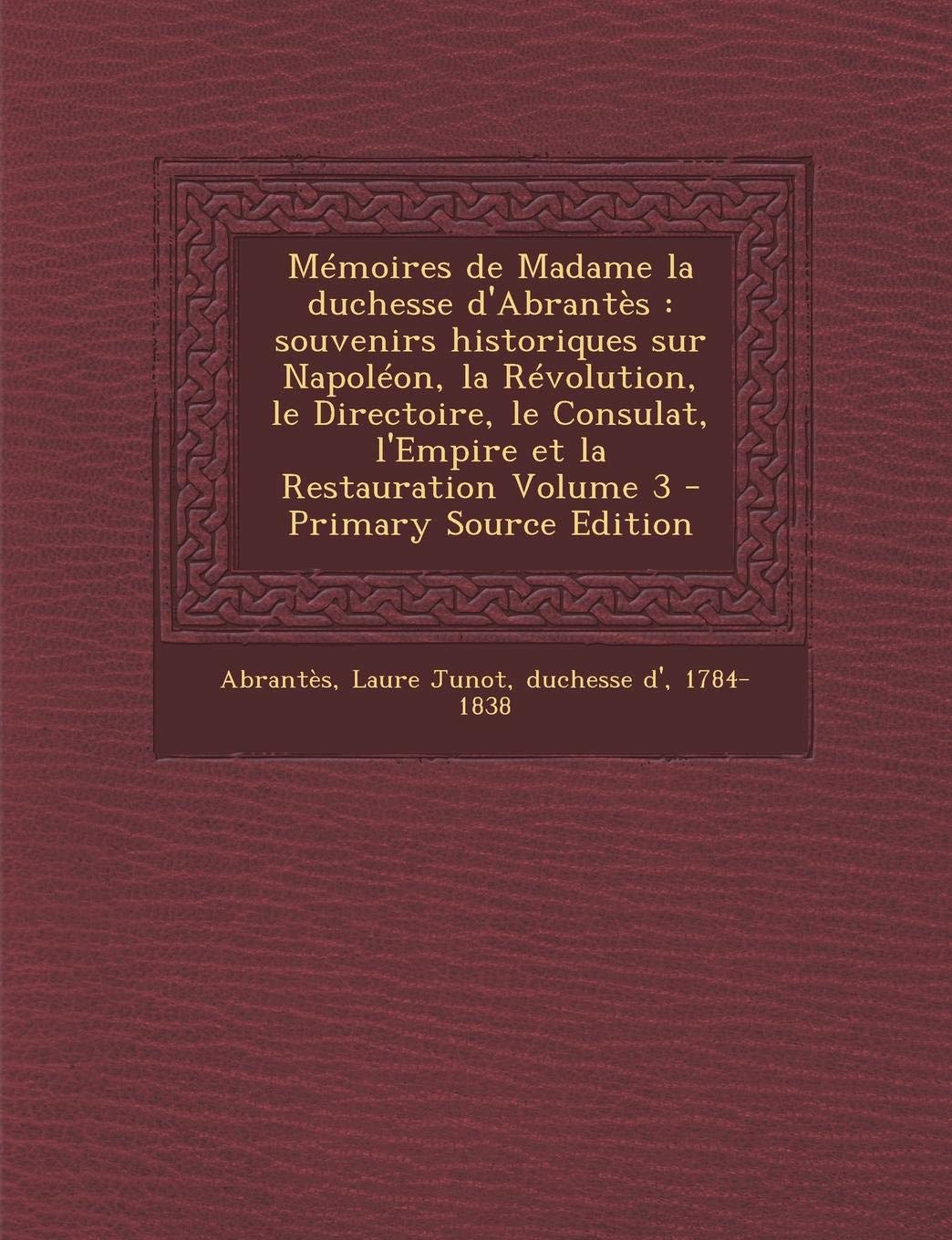 Memoires de Madame La Duchesse D'Abrantes: Souvenirs Historiques Sur Napoleon, La Revolution, Le Directoire, Le Consulat, L'Empire Et La Restauration Volume 3 book